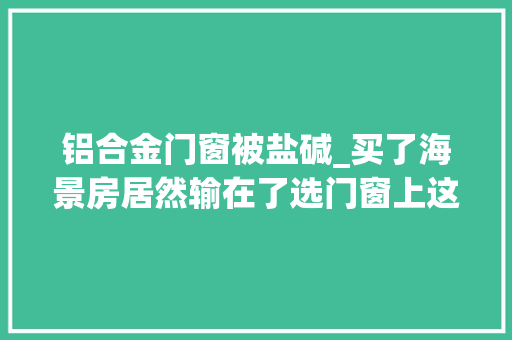 铝合金门窗被盐碱_买了海景房居然输在了选门窗上这些门窗细节切切要留心
