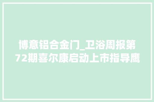 博意铝合金门_卫浴周报第72期喜尔康启动上市指导鹰卫浴高层人事调解