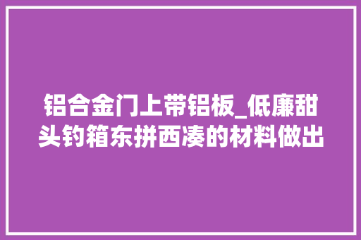 铝合金门上带铝板_低廉甜头钓箱东拼西凑的材料做出来比买的不差