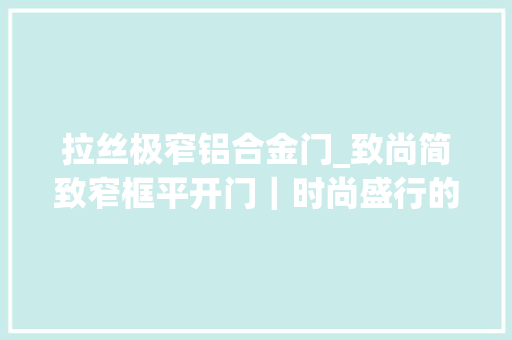 拉丝极窄铝合金门_致尚简致窄框平开门｜时尚盛行的窄框线让家精致好几倍