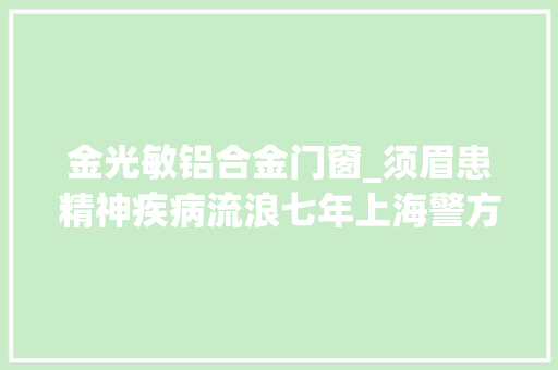 金光敏铝合金门窗_须眉患精神疾病流浪七年上海警方助其找到回家路