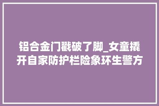 铝合金门戳破了脚_女童撬开自家防护栏险象环生警方迅速出警化解险情