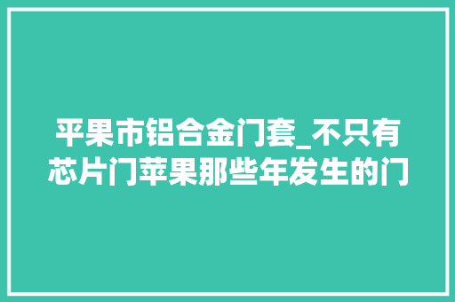 平果市铝合金门套_不只有芯片门苹果那些年发生的门事宜