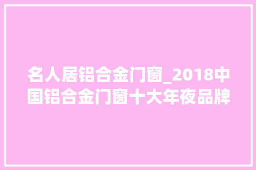 名人居铝合金门窗_2018中国铝合金门窗十大年夜品牌重磅亮相