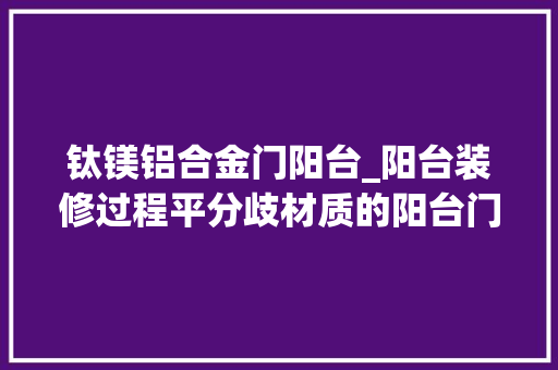 钛镁铝合金门阳台_阳台装修过程平分歧材质的阳台门的优势和特点介绍