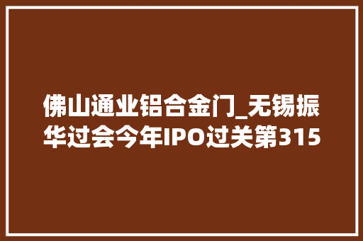 佛山通业铝合金门_无锡振华过会今年IPO过关第315家国泰君安过115单