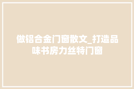 做铝合金门窗散文_打造品味书房力丝特门窗