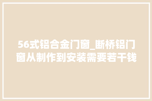 56式铝合金门窗_断桥铝门窗从制作到安装需要若干钱