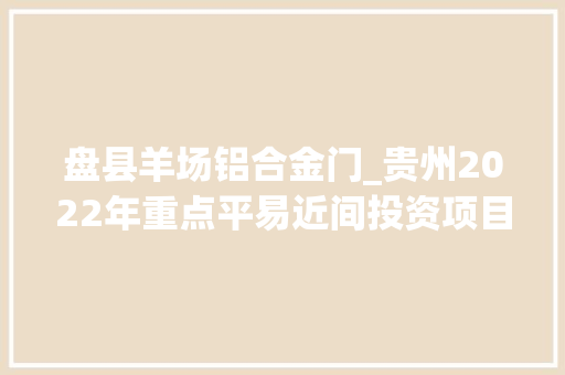 盘县羊场铝合金门_贵州2022年重点平易近间投资项目03六盘水市295个1712亿项目简况