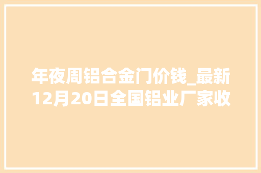 年夜周铝合金门价钱_最新12月20日全国铝业厂家收购价格汇总附价格表