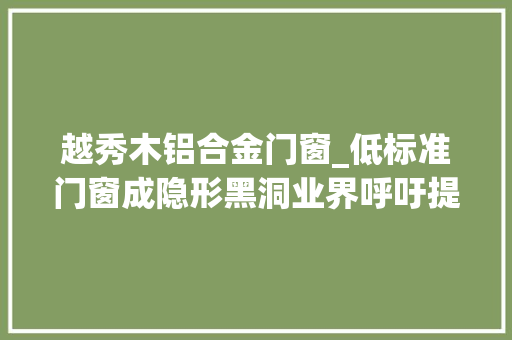 越秀木铝合金门窗_低标准门窗成隐形黑洞业界呼吁提升行业标准