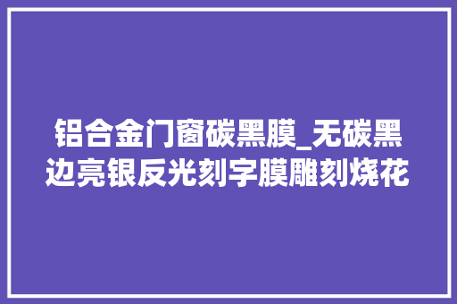 铝合金门窗碳黑膜_无碳黑边亮银反光刻字膜雕刻烧花无碳黑激光膜