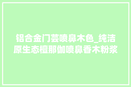 铝合金门芸喷鼻木色_纯洁原生态檀那伽喷鼻香木粉浆缅甸妇女心爱的化妆品 塑钢门