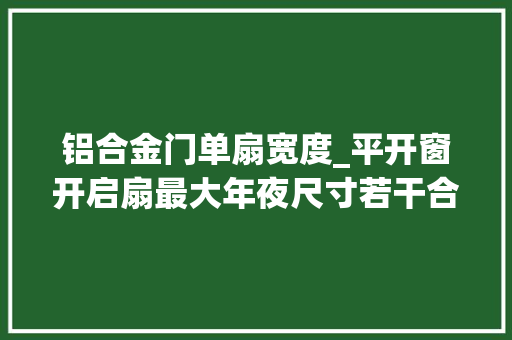 铝合金门单扇宽度_平开窗开启扇最大年夜尺寸若干合适