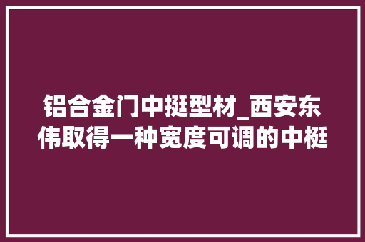 铝合金门中挺型材_西安东伟取得一种宽度可调的中梃封堵专利通用性更强