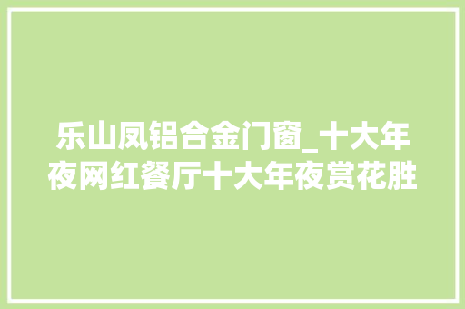 乐山凤铝合金门窗_十大年夜网红餐厅十大年夜赏花胜地乐山官宣的这些文旅TOP10你打卡过几个