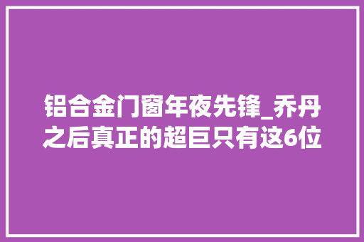 铝合金门窗年夜先锋_乔丹之后真正的超巨只有这6位谁赞成谁否决
