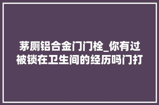 茅厕铝合金门门栓_你有过被锁在卫生间的经历吗门打开的那一刻我仿佛获得了新生