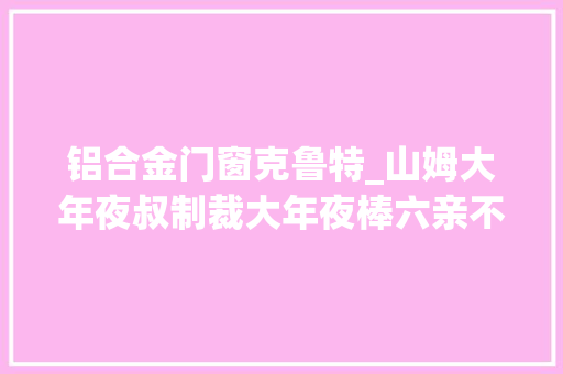 铝合金门窗克鲁特_山姆大年夜叔制裁大年夜棒六亲不认