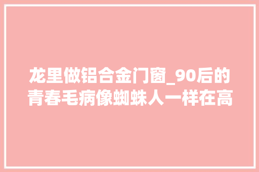 龙里做铝合金门窗_90后的青春毛病像蜘蛛人一样在高空安装玻璃