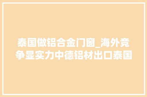 泰国做铝合金门窗_海外竞争显实力中德铝材出口泰国