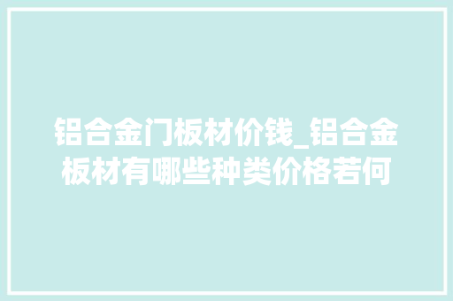 铝合金门板材价钱_铝合金板材有哪些种类价格若何