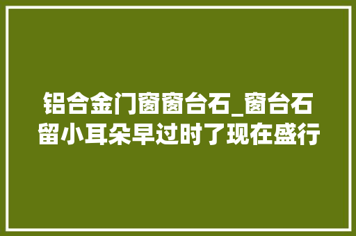 铝合金门窗窗台石_窗台石留小耳朵早过时了现在盛行极简化漂亮又高级