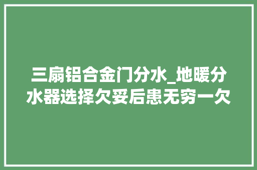 三扇铝合金门分水_地暖分水器选择欠妥后患无穷一欠妥心家里秒变水塘