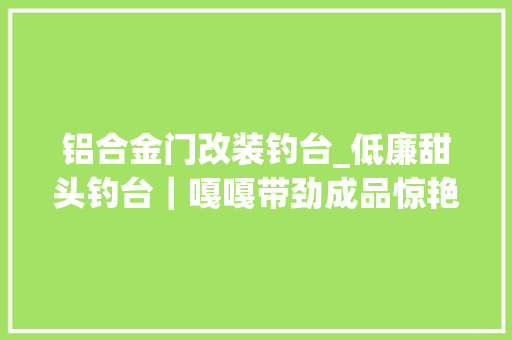 铝合金门改装钓台_低廉甜头钓台｜嘎嘎带劲成品惊艳你敢寻衅吗
