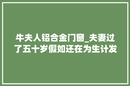牛夫人铝合金门窗_夫妻过了五十岁假如还在为生计发愁请学会这几种赚钱方法