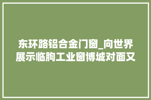 东环路铝合金门窗_向世界展示临朐工业窗博城对面又一地标强势登录