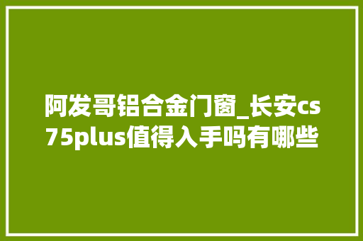 阿发哥铝合金门窗_长安cs75plus值得入手吗有哪些优缺点同级车型有哪些