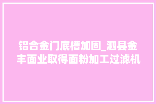 铝合金门底槽加固_泗县金丰面业取得面粉加工过滤机构专利提高过滤效率
