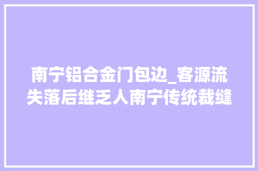 南宁铝合金门包边_客源流失落后继乏人南宁传统裁缝店前程在哪