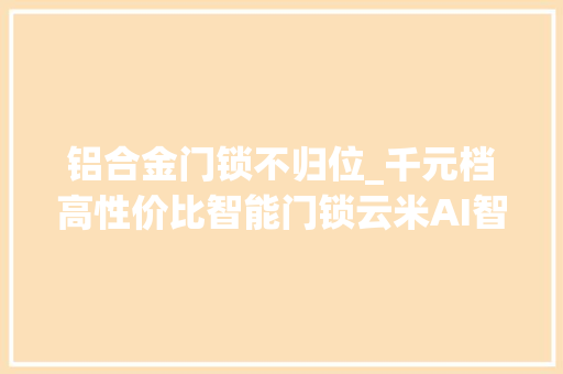铝合金门锁不归位_千元档高性价比智能门锁云米AI智能门锁Super2E