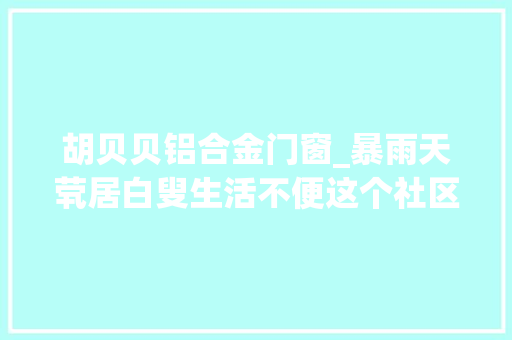 胡贝贝铝合金门窗_暴雨天茕居白叟生活不便这个社区通知员上门问候 推拉门