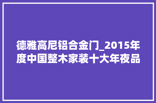 德雅高尼铝合金门_2015年度中国整木家装十大年夜品牌总评榜光彩揭晓