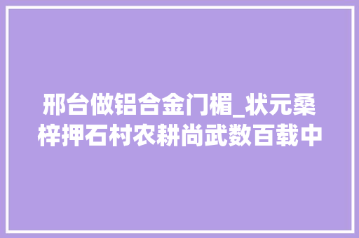 邢台做铝合金门楣_状元桑梓押石村农耕尚武数百载中庸憨厚一脉传