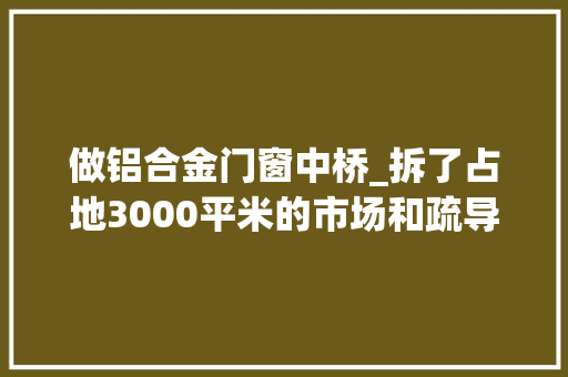 做铝合金门窗中桥_拆了占地3000平米的市场和疏导点将变身小游园