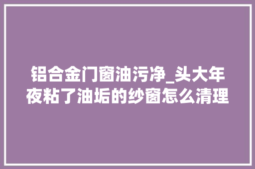 铝合金门窗油污净_头大年夜粘了油垢的纱窗怎么清理