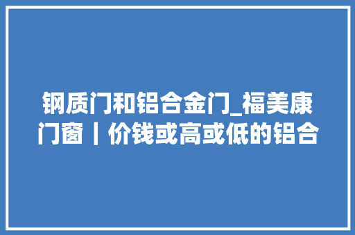 钢质门和铝合金门_福美康门窗｜价钱或高或低的铝合金门窗到底差别在哪