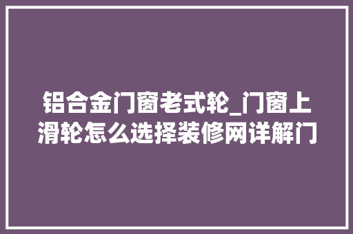 铝合金门窗老式轮_门窗上滑轮怎么选择装修网详解门窗滑轮材质种类
