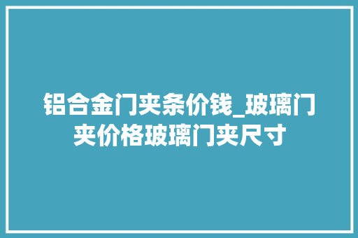 铝合金门夹条价钱_玻璃门夹价格玻璃门夹尺寸