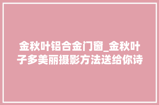 金秋叶铝合金门窗_金秋叶子多美丽摄影方法送给你诗意唯美又有趣