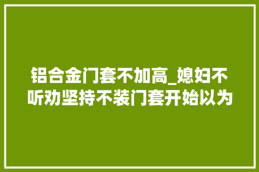 铝合金门套不加高_媳妇不听劝坚持不装门套开始以为是瞎混闹落成创造错的人是我