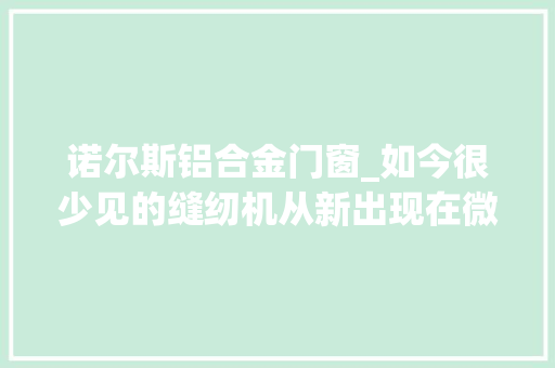 诺尔斯铝合金门窗_如今很少见的缝纫机从新出现在微博段子里它已成为一种时代符号