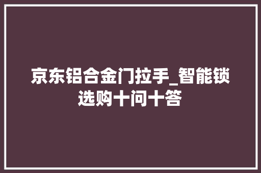 京东铝合金门拉手_智能锁选购十问十答