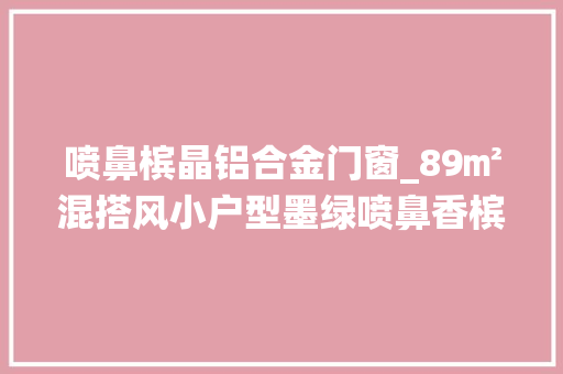 喷鼻槟晶铝合金门窗_89㎡混搭风小户型墨绿喷鼻香槟晶的仙人搭配让夫妻俩终于不吵了
