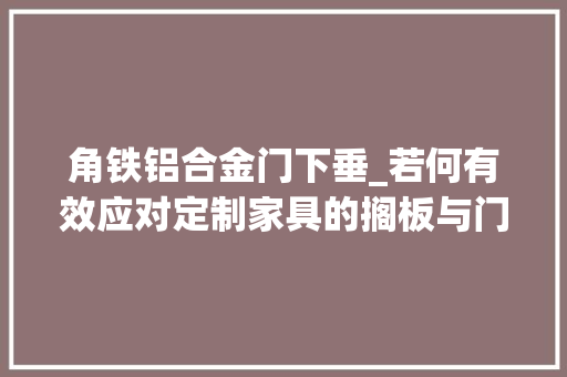 角铁铝合金门下垂_若何有效应对定制家具的搁板与门板变形