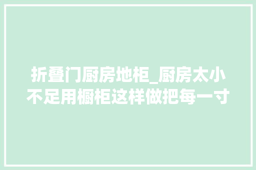 折叠门厨房地柜_厨房太小不足用橱柜这样做把每一寸空间放大年夜